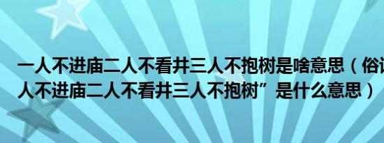 一人不进庙二人不看井三人不抱树是啥意思（俗话说：“一人不进庙二人不看井三人不抱树”是什么意思）