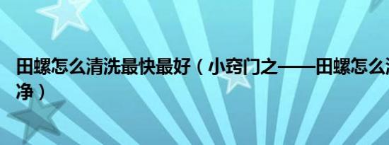 田螺怎么清洗最快最好（小窍门之——田螺怎么洗最快最干净）