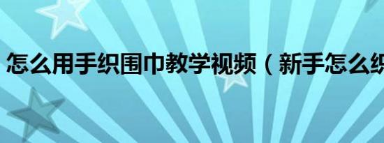 怎么用手织围巾教学视频（新手怎么织围巾）