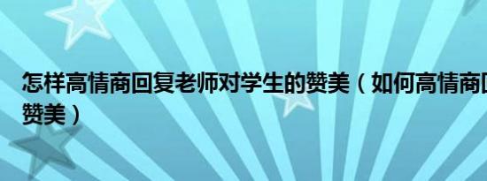 怎样高情商回复老师对学生的赞美（如何高情商回复别人的赞美）