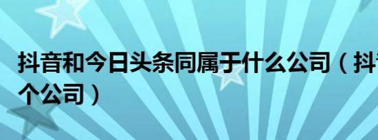 抖音和今日头条同属于什么公司（抖音属于哪个公司）