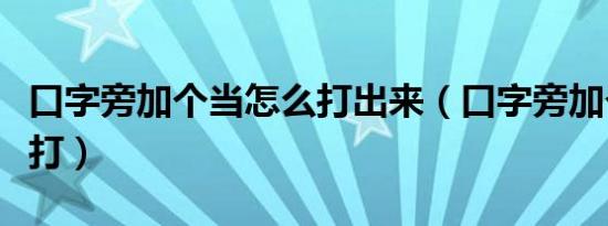 口字旁加个当怎么打出来（口字旁加个当怎么打）