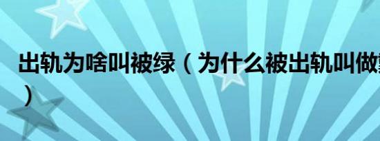 出轨为啥叫被绿（为什么被出轨叫做戴绿帽子）