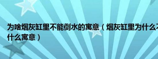 为啥烟灰缸里不能倒水的寓意（烟灰缸里为什么不能倒水是什么寓意）