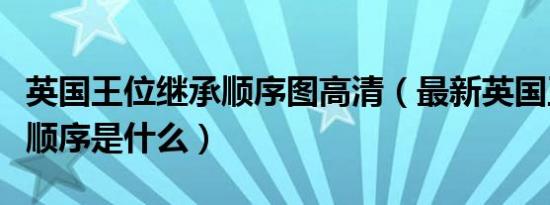 英国王位继承顺序图高清（最新英国王位继承顺序是什么）