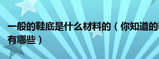 一般的鞋底是什么材料的（你知道的鞋底材料有哪些）