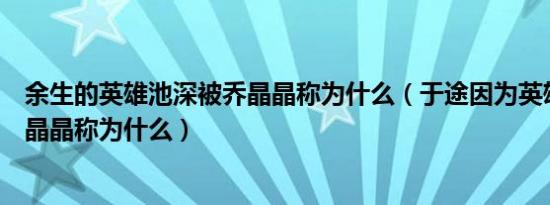 余生的英雄池深被乔晶晶称为什么（于途因为英雄池深被乔晶晶称为什么）