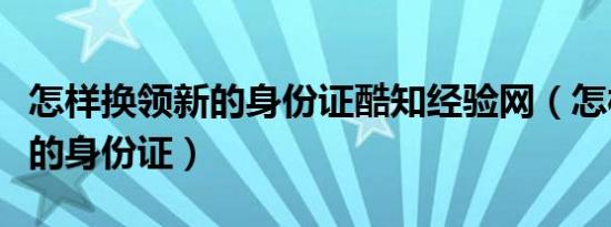 怎样换领新的身份证酷知经验网（怎样换领新的身份证）