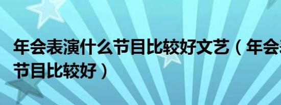 年会表演什么节目比较好文艺（年会表演什么节目比较好）