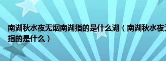 南湖秋水夜无烟南湖指的是什么湖（南湖秋水夜无烟的南湖指的是什么）