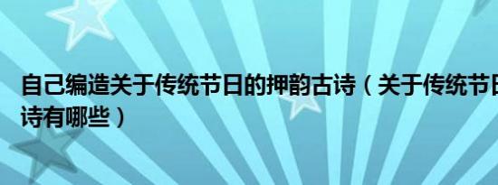 自己编造关于传统节日的押韵古诗（关于传统节日的20首古诗有哪些）