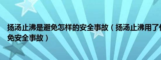 扬汤止沸是避免怎样的安全事故（扬汤止沸用了什么原理避免安全事故）