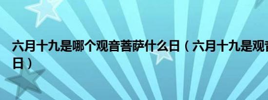 六月十九是哪个观音菩萨什么日（六月十九是观音菩萨什么日）