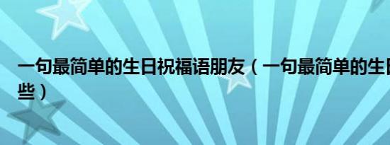 一句最简单的生日祝福语朋友（一句最简单的生日祝福有哪些）