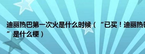 迪丽热巴第一次火是什么时候（“已买！迪丽热巴依然爱我”是什么梗）