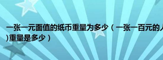 一张一元面值的纸币重量为多少（一张一百元的人民币(纸币)重量是多少）