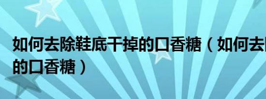 如何去除鞋底干掉的口香糖（如何去除鞋底上的口香糖）