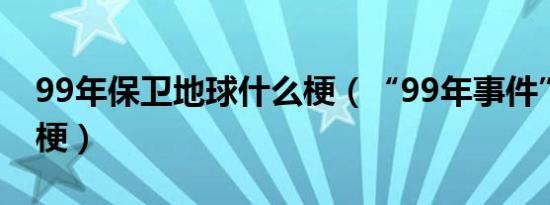 99年保卫地球什么梗（“99年事件”是什么梗）