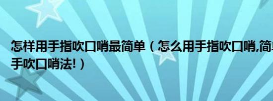 怎样用手指吹口哨最简单（怎么用手指吹口哨,简单却最响的手吹口哨法!）