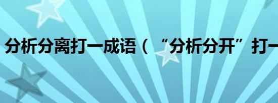 分析分离打一成语（“分析分开”打一成语）