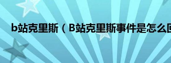 b站克里斯（B站克里斯事件是怎么回事）