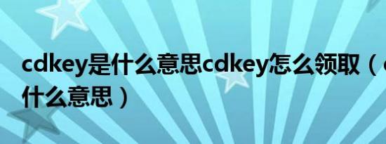 cdkey是什么意思cdkey怎么领取（cdkey是什么意思）