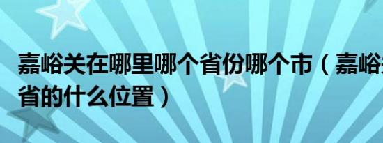 嘉峪关在哪里哪个省份哪个市（嘉峪关在哪个省的什么位置）