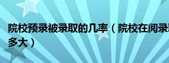 院校预录被录取的几率（院校在阅录取几率有多大）