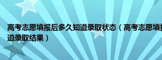 高考志愿填报后多久知道录取状态（高考志愿填报后多久知道录取结果）