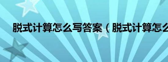 脱式计算怎么写答案（脱式计算怎么写）