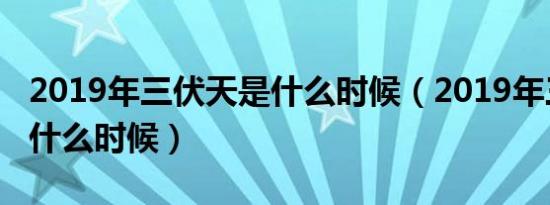 2019年三伏天是什么时候（2019年三伏天是什么时候）