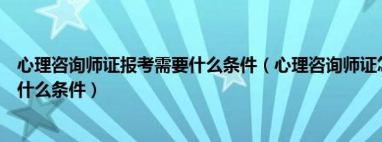 心理咨询师证报考需要什么条件（心理咨询师证怎么考需要什么条件）