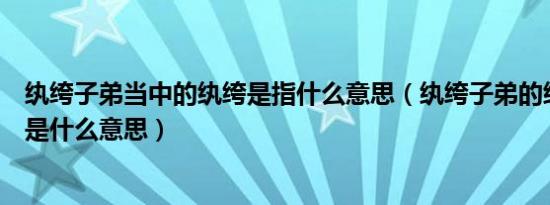 纨绔子弟当中的纨绔是指什么意思（纨绔子弟的纨绔在古代是什么意思）