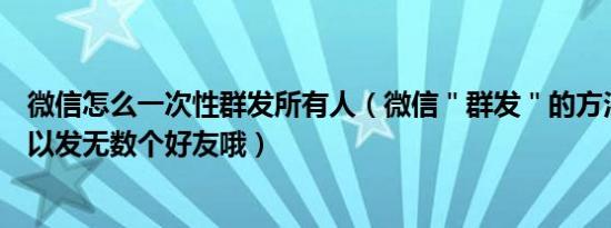 微信怎么一次性群发所有人（微信＂群发＂的方法一次就可以发无数个好友哦）