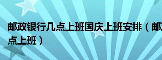 邮政银行几点上班国庆上班安排（邮政银行几点上班）