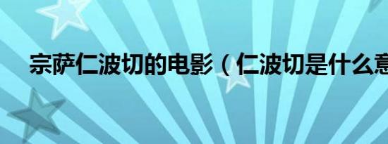 宗萨仁波切的电影（仁波切是什么意思）