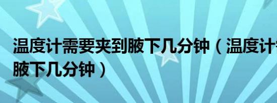 温度计需要夹到腋下几分钟（温度计需要夹在腋下几分钟）