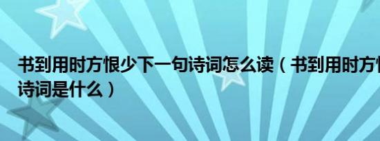 书到用时方恨少下一句诗词怎么读（书到用时方恨少下一句诗词是什么）