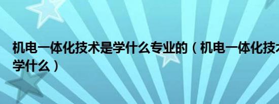 机电一体化技术是学什么专业的（机电一体化技术专业主要学什么）