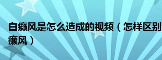 白癞风是怎么造成的视频（怎样区别是不是白癞风）