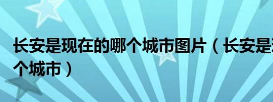 长安是现在的哪个城市图片（长安是现在的哪个城市）