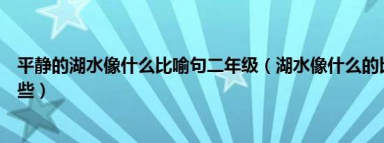 平静的湖水像什么比喻句二年级（湖水像什么的比喻句有哪些）