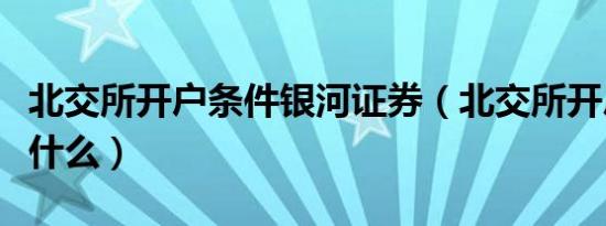 北交所开户条件银河证券（北交所开户条件是什么）