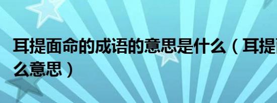 耳提面命的成语的意思是什么（耳提面命是什么意思）