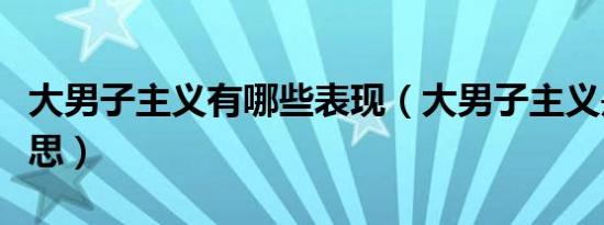 大男子主义有哪些表现（大男子主义是什么意思）