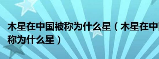 木星在中国被称为什么星（木星在中国古代被称为什么星）