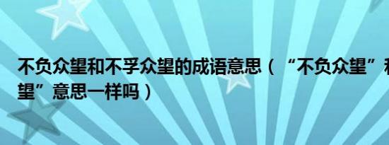 不负众望和不孚众望的成语意思（“不负众望”和“不孚众望”意思一样吗）