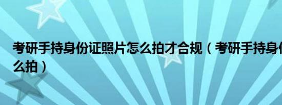 考研手持身份证照片怎么拍才合规（考研手持身份证照片怎么拍）