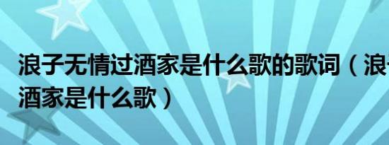 浪子无情过酒家是什么歌的歌词（浪子无情过酒家是什么歌）