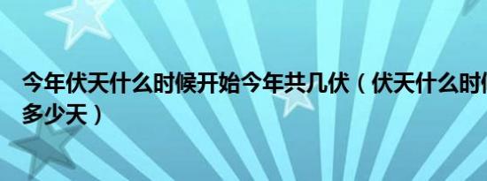 今年伏天什么时候开始今年共几伏（伏天什么时候开始一伏多少天）